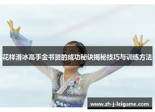 花样滑冰高手金书贤的成功秘诀揭秘技巧与训练方法 花样滑冰高手金书贤的成功秘诀揭秘技巧与训练方法