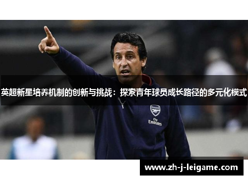 英超新星培养机制的创新与挑战：探索青年球员成长路径的多元化模式