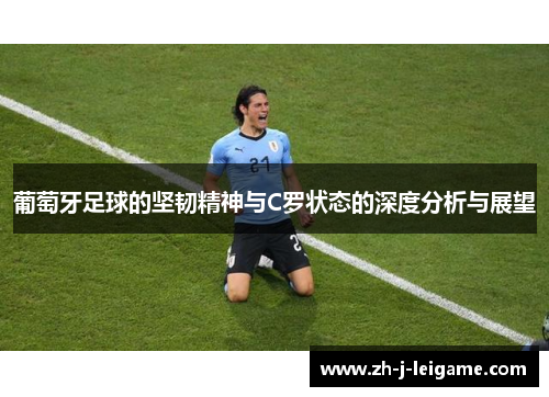 葡萄牙足球的坚韧精神与C罗状态的深度分析与展望 葡萄牙足球的坚韧精神与C罗状态的深度分析与展望