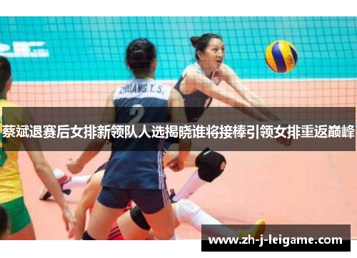 蔡斌退赛后女排新领队人选揭晓谁将接棒引领女排重返巅峰 蔡斌退赛后女排新领队人选揭晓谁将接棒引领女排重返巅峰