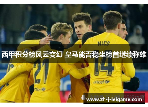 西甲积分榜风云变幻 皇马能否稳坐榜首继续称雄