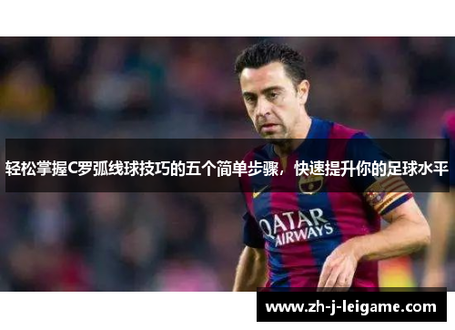 轻松掌握C罗弧线球技巧的五个简单步骤，快速提升你的足球水平