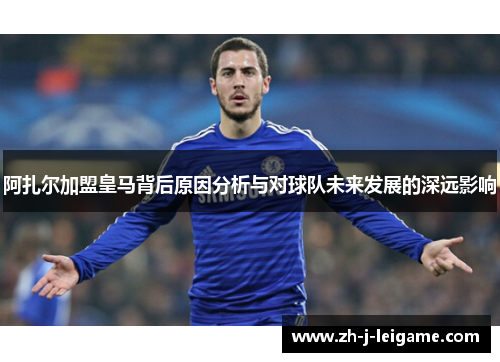 阿扎尔加盟皇马背后原因分析与对球队未来发展的深远影响