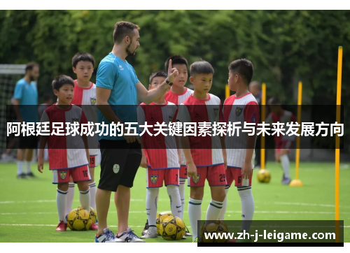 阿根廷足球成功的五大关键因素探析与未来发展方向 阿根廷足球成功的五大关键因素探析与未来发展方向