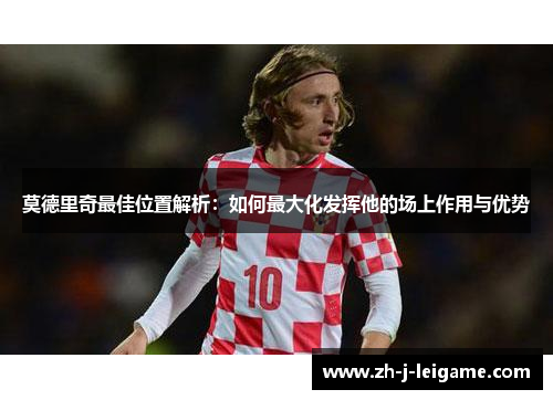 莫德里奇最佳位置解析：如何最大化发挥他的场上作用与优势
