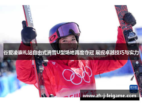 谷爱凌崇礼站自由式滑雪U型场地再度夺冠 展现卓越技巧与实力