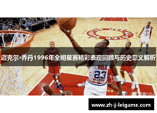 迈克尔·乔丹1996年全明星赛精彩表现回顾与历史意义解析