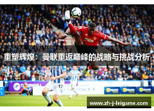 重塑辉煌：曼联重返巅峰的战略与挑战分析