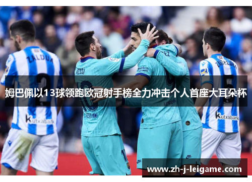 姆巴佩以13球领跑欧冠射手榜全力冲击个人首座大耳朵杯 姆巴佩以13球领跑欧冠射手榜全力冲击个人首座大耳朵杯