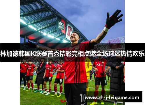 林加德韩国K联赛首秀精彩亮相点燃全场球迷热情欢乐 林加德韩国K联赛首秀精彩亮相点燃全场球迷热情欢乐