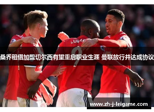 桑乔租借加盟切尔西有望重启职业生涯 曼联放行并达成协议