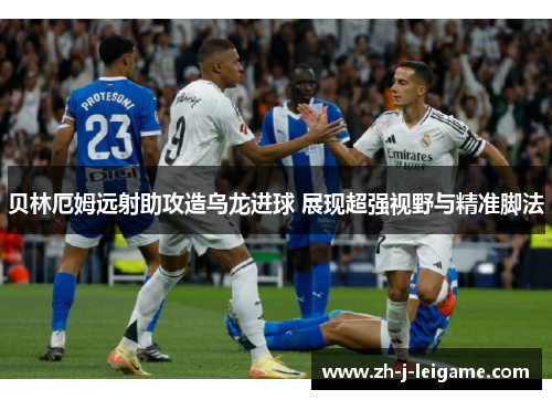 贝林厄姆远射助攻造乌龙进球 展现超强视野与精准脚法