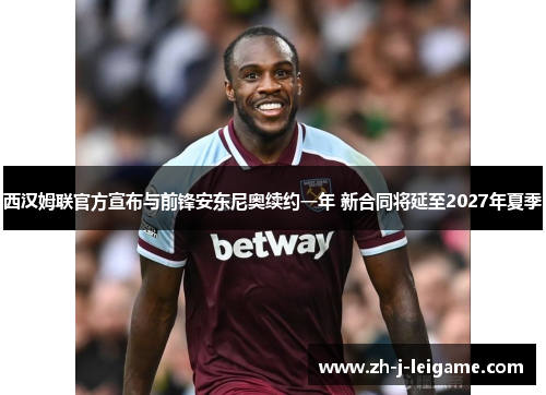西汉姆联官方宣布与前锋安东尼奥续约一年 新合同将延至2027年夏季 西汉姆联官方宣布与前锋安东尼奥续约一年 新合同将延至2027年夏季
