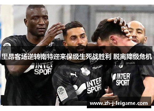 里昂客场逆转南特迎来保级生死战胜利 脱离降级危机