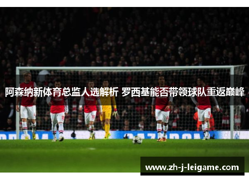 阿森纳新体育总监人选解析 罗西基能否带领球队重返巅峰