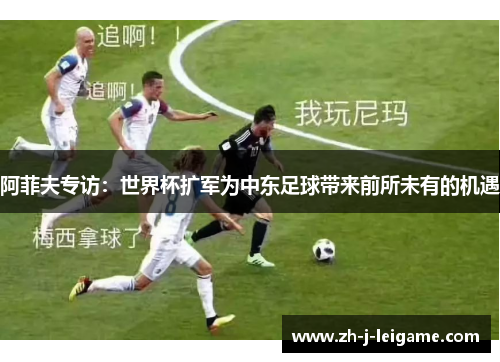 阿菲夫专访：世界杯扩军为中东足球带来前所未有的机遇