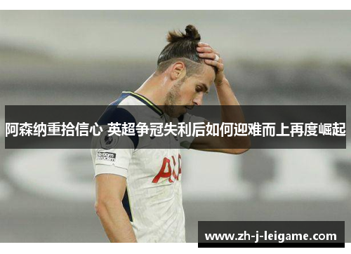 阿森纳重拾信心 英超争冠失利后如何迎难而上再度崛起