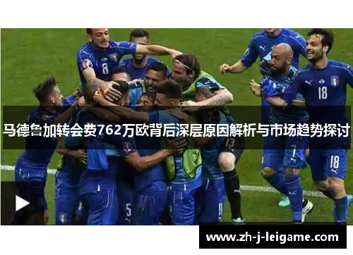 马德鲁加转会费762万欧背后深层原因解析与市场趋势探讨 马德鲁加转会费762万欧背后深层原因解析与市场趋势探讨