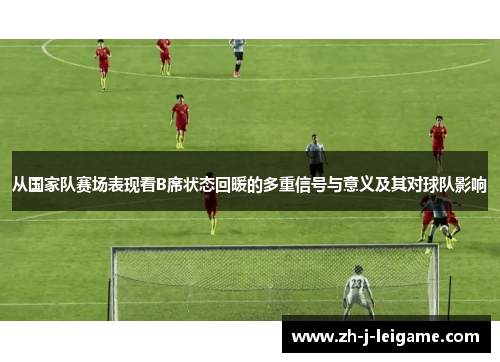 从国家队赛场表现看B席状态回暖的多重信号与意义及其对球队影响 从国家队赛场表现看B席状态回暖的多重信号与意义及其对球队影响