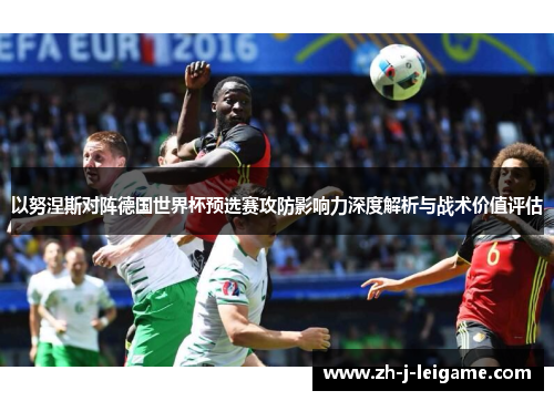 以努涅斯对阵德国世界杯预选赛攻防影响力深度解析与战术价值评估 以努涅斯对阵德国世界杯预选赛攻防影响力深度解析与战术价值评估