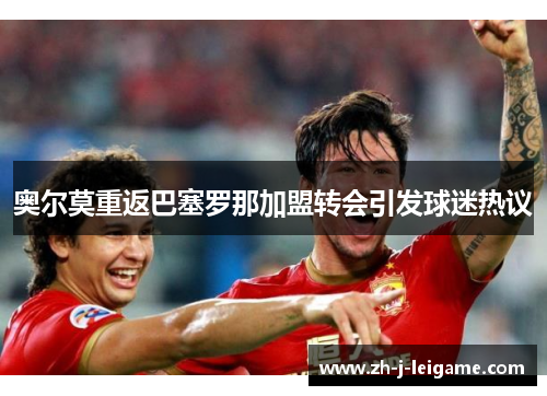 奥尔莫重返巴塞罗那加盟转会引发球迷热议